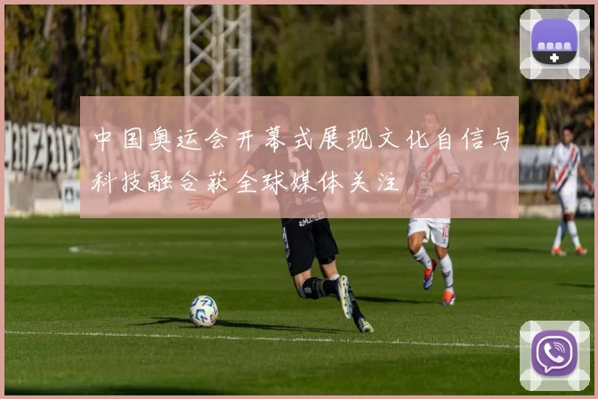 中国奥运会开幕式展现文化自信与科技融合获全球媒体关注