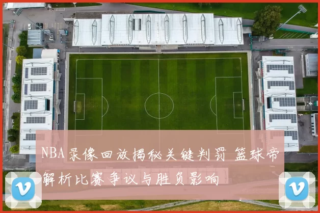 NBA录像回放揭秘关键判罚 篮球帝解析比赛争议与胜负影响