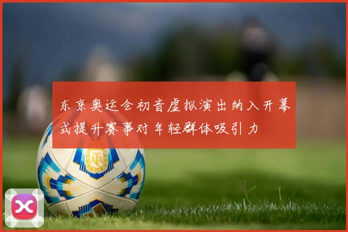 东京奥运会初音虚拟演出纳入开幕式提升赛事对年轻群体吸引力