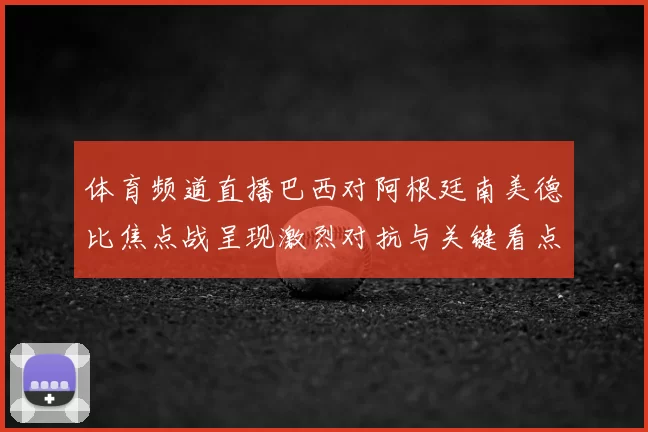 体育频道直播巴西对阿根廷南美德比焦点战呈现激烈对抗与关键看点