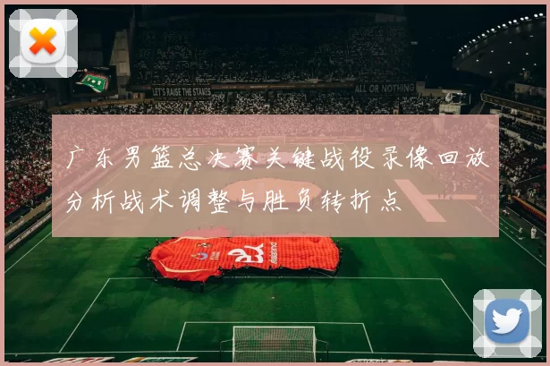 广东男篮总决赛关键战役录像回放分析战术调整与胜负转折点