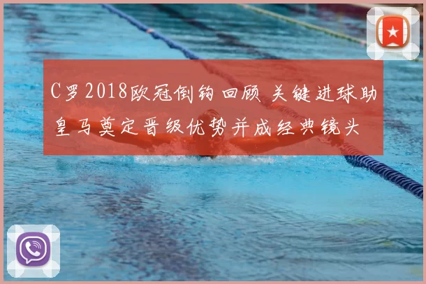 C罗2018欧冠倒钩回顾 关键进球助皇马奠定晋级优势并成经典镜头