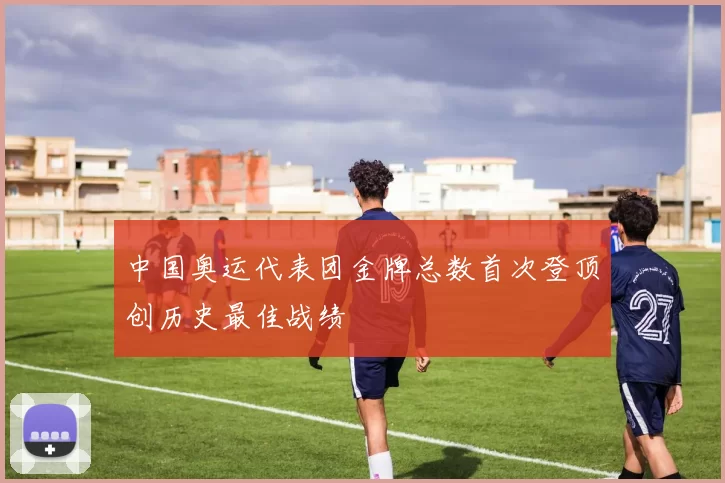 中国奥运代表团金牌总数首次登顶创历史最佳战绩