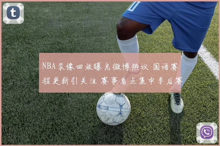 NBA录像回放曝光微博热议 国语赛程更新引关注 赛事看点集中季后赛争夺
