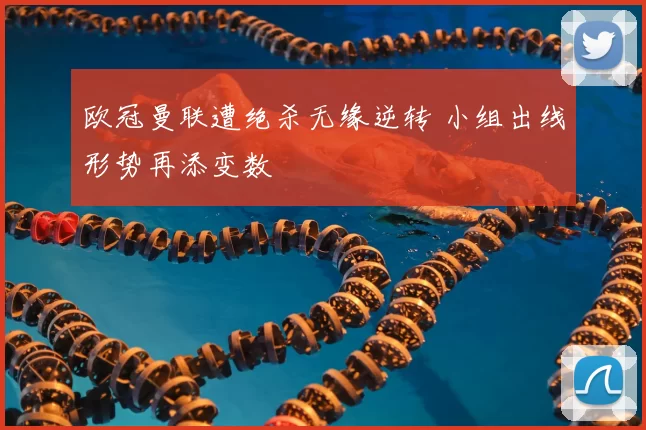 欧冠曼联遭绝杀无缘逆转 小组出线形势再添变数