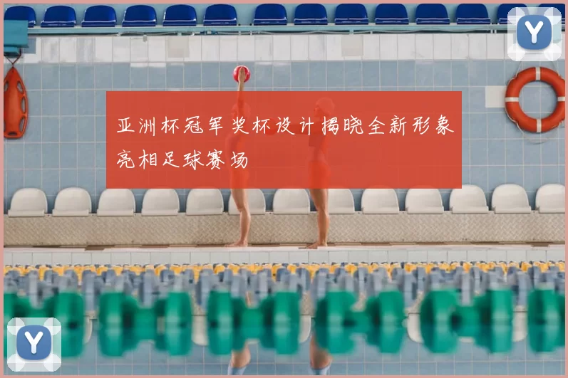 亚洲杯冠军奖杯设计揭晓全新形象亮相足球赛场