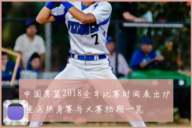 中国男篮2018全年比赛时间表出炉 重点热身赛与大赛档期一览