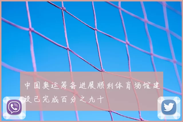 中国奥运筹备进展顺利体育场馆建设已完成百分之九十