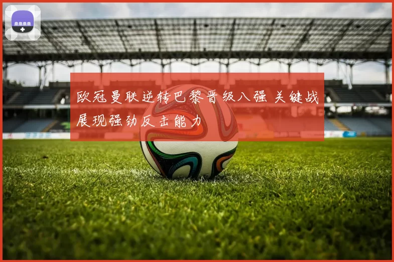 欧冠曼联逆转巴黎晋级八强 关键战展现强劲反击能力