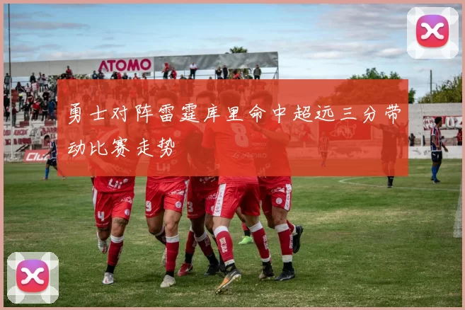 勇士对阵雷霆库里命中超远三分带动比赛走势