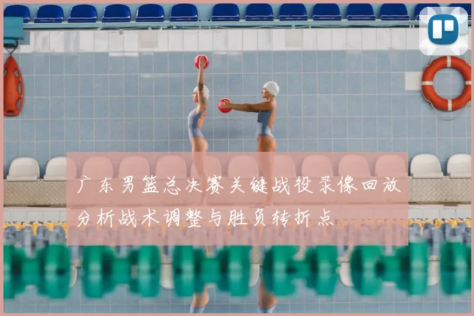 广东男篮总决赛关键战役录像回放分析战术调整与胜负转折点