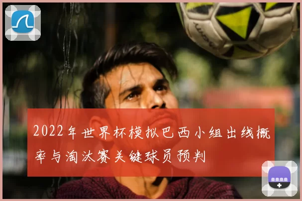 2022年世界杯模拟巴西小组出线概率与淘汰赛关键球员预判
