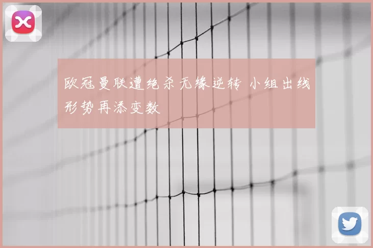 欧冠曼联遭绝杀无缘逆转 小组出线形势再添变数