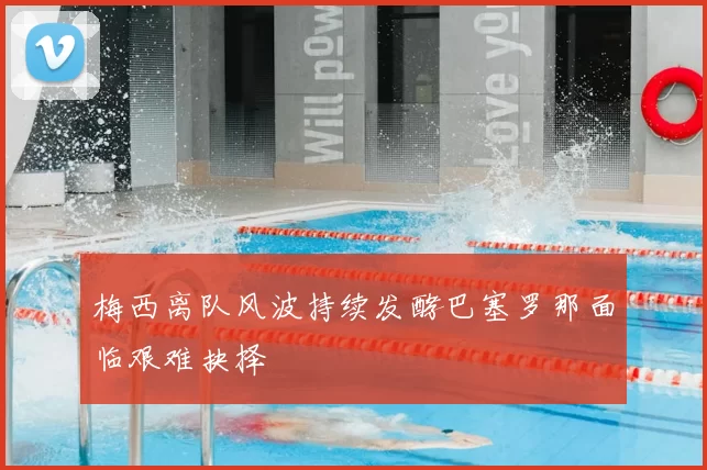 梅西离队风波持续发酵巴塞罗那面临艰难抉择