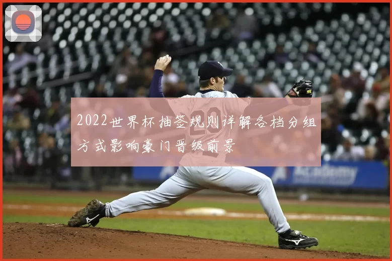 2022世界杯抽签规则详解各档分组方式影响豪门晋级前景