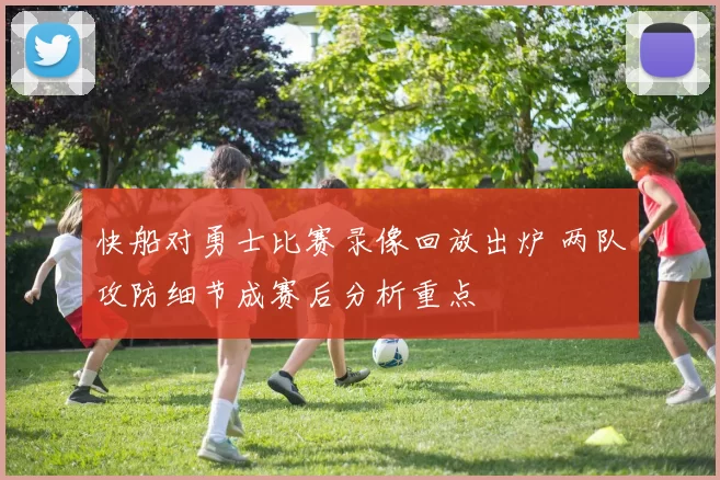 快船对勇士比赛录像回放出炉 两队攻防细节成赛后分析重点