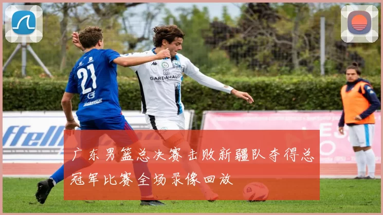 广东男篮总决赛击败新疆队夺得总冠军比赛全场录像回放