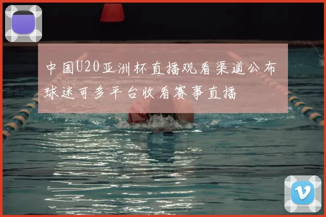 中国U20亚洲杯直播观看渠道公布 球迷可多平台收看赛事直播