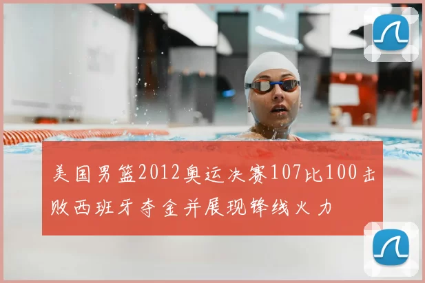 美国男篮2012奥运决赛107比100击败西班牙夺金并展现锋线火力