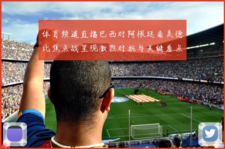 体育频道直播巴西对阿根廷南美德比焦点战呈现激烈对抗与关键看点