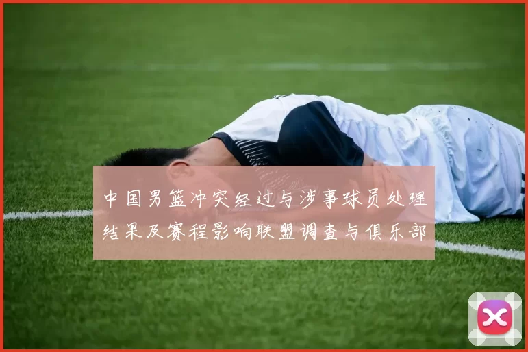 中国男篮冲突经过与涉事球员处理结果及赛程影响联盟调查与俱乐部回应