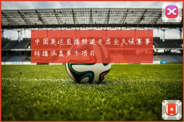 中国奥运直播频道开启全天候赛事转播涵盖多个项目