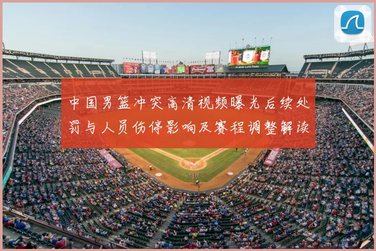 中国男篮冲突高清视频曝光后续处罚与人员伤停影响及赛程调整解读