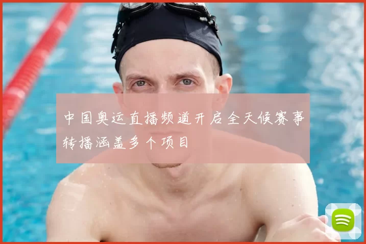 中国奥运直播频道开启全天候赛事转播涵盖多个项目