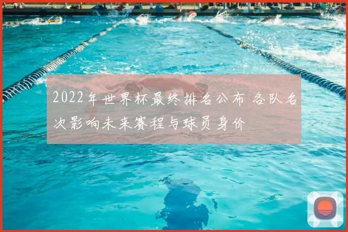 2022年世界杯最终排名公布 各队名次影响未来赛程与球员身价