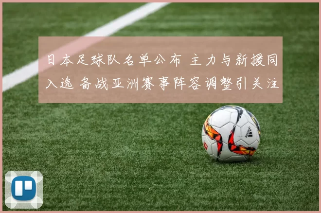 日本足球队名单公布 主力与新援同入选 备战亚洲赛事阵容调整引关注