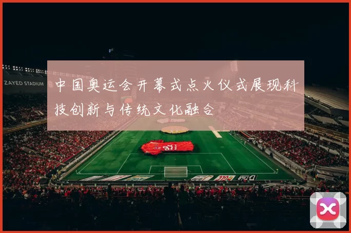 中国奥运会开幕式点火仪式展现科技创新与传统文化融合