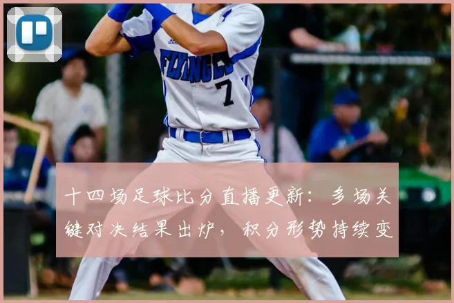 十四场足球比分直播更新：多场关键对决结果出炉，积分形势持续变化