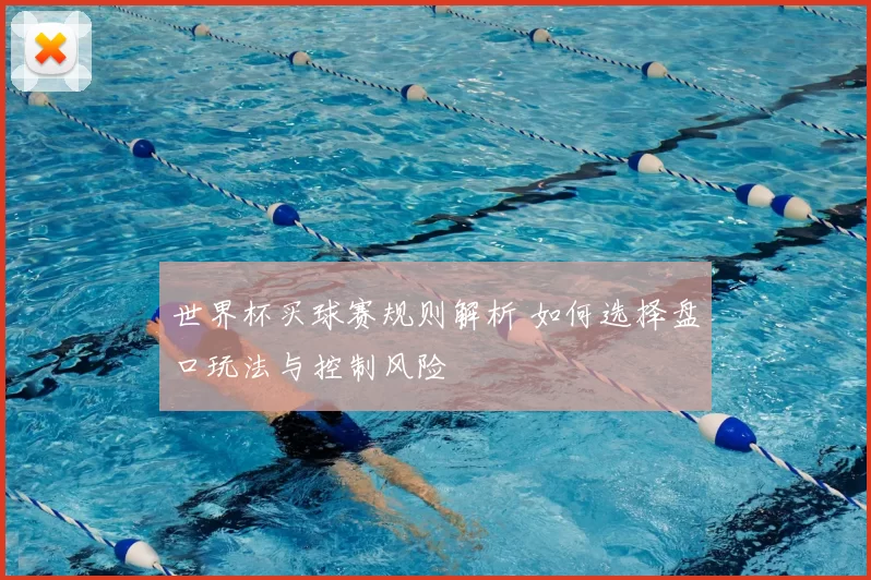 世界杯买球赛规则解析 如何选择盘口玩法与控制风险