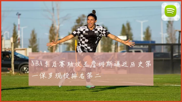 NBA季后赛助攻王詹姆斯逼近历史第一保罗现役排名第二