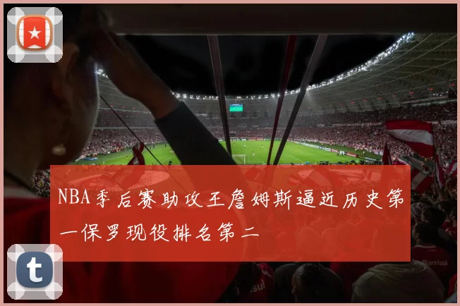 NBA季后赛助攻王詹姆斯逼近历史第一保罗现役排名第二
