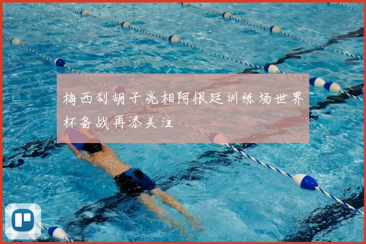 梅西刮胡子亮相阿根廷训练场世界杯备战再添关注