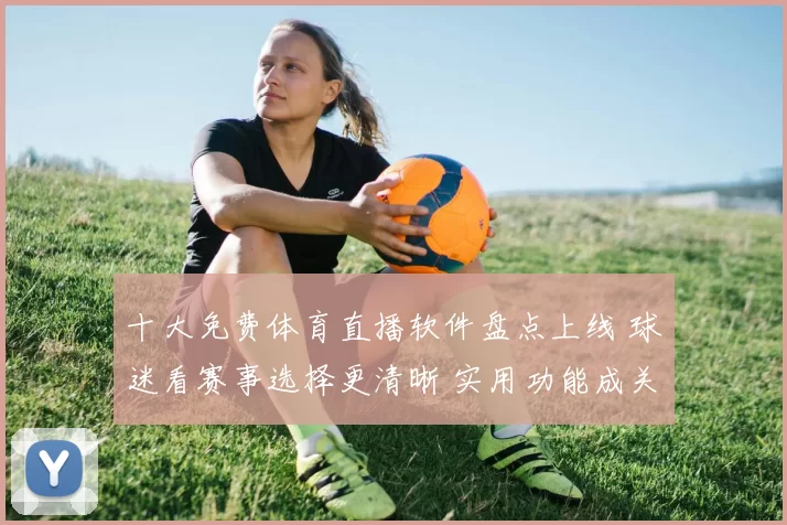 十大免费体育直播软件盘点上线 球迷看赛事选择更清晰 实用功能成关注重点