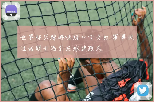世界杯买球趣味绕口令走红 赛事投注话题升温引发球迷跟风