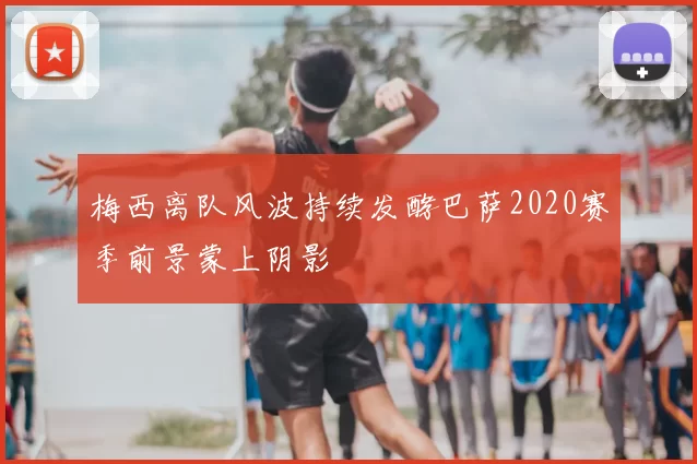 梅西离队风波持续发酵巴萨2020赛季前景蒙上阴影