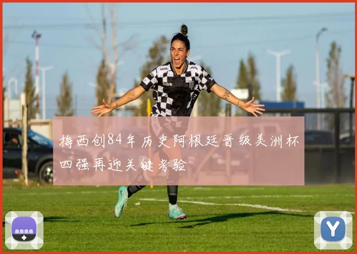 梅西创84年历史阿根廷晋级美洲杯四强再迎关键考验