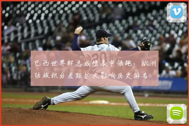 巴西世界杯总成绩表中领跑，欧洲劲旅积分差距扩大影响历史排名