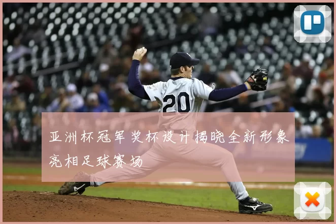 亚洲杯冠军奖杯设计揭晓全新形象亮相足球赛场