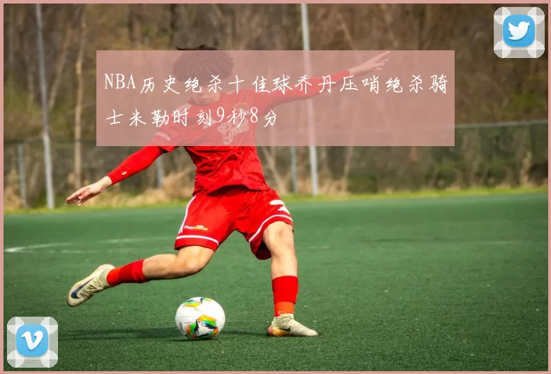 NBA历史绝杀十佳球乔丹压哨绝杀骑士米勒时刻9秒8分