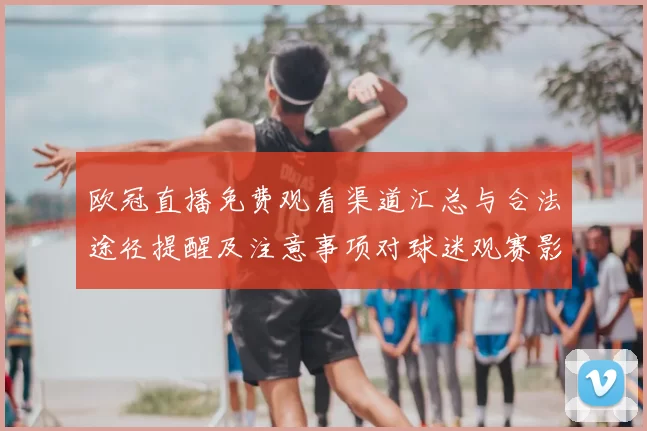 欧冠直播免费观看渠道汇总与合法途径提醒及注意事项对球迷观赛影响