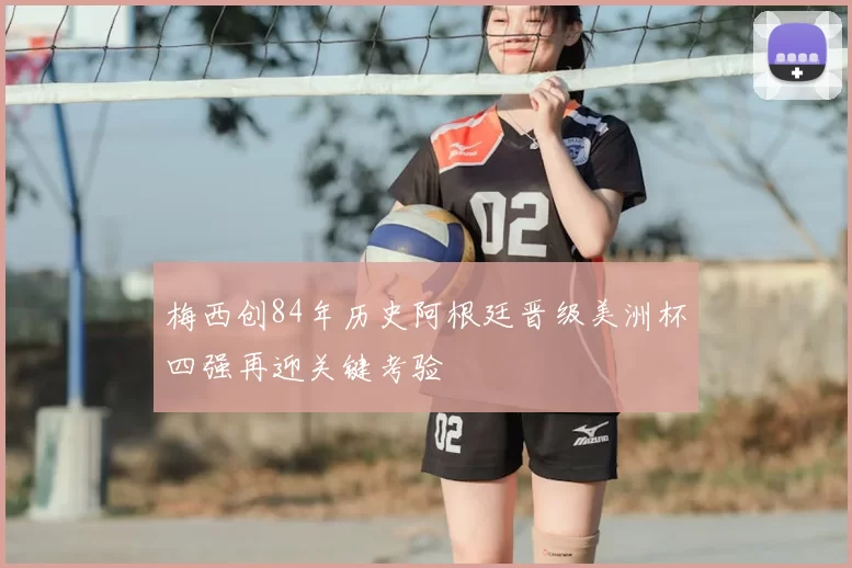 梅西创84年历史阿根廷晋级美洲杯四强再迎关键考验