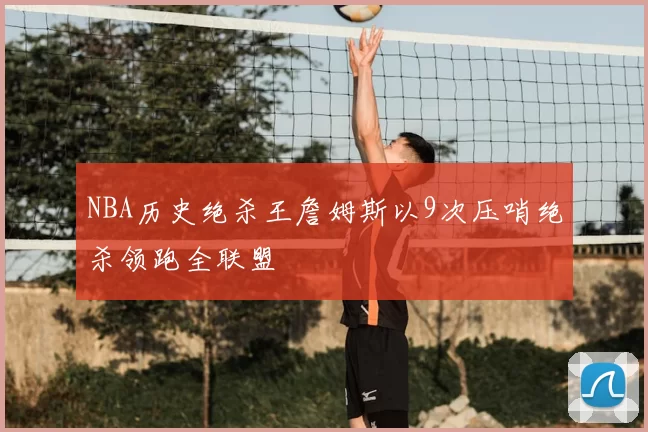NBA历史绝杀王詹姆斯以9次压哨绝杀领跑全联盟