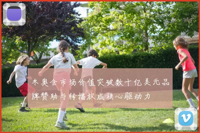 冬奥会市场价值突破数十亿美元品牌赞助与转播权成核心驱动力