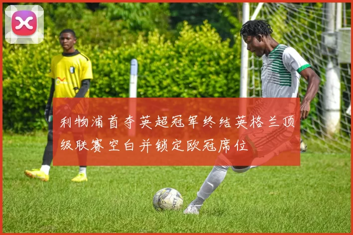 利物浦首夺英超冠军终结英格兰顶级联赛空白并锁定欧冠席位