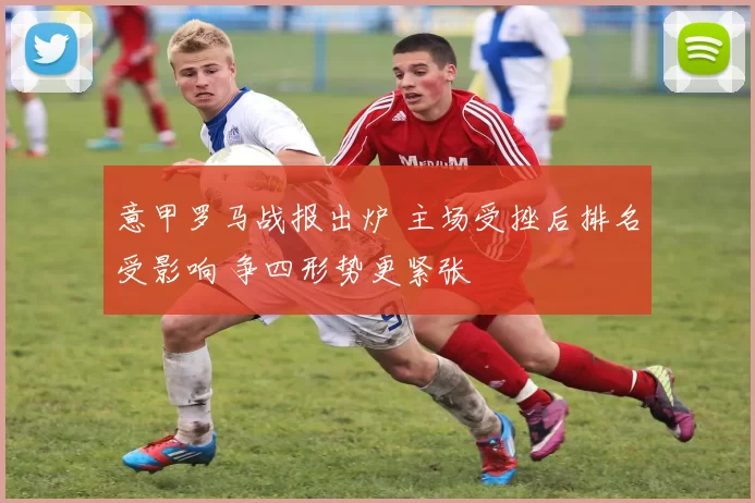 意甲罗马战报出炉 主场受挫后排名受影响 争四形势更紧张