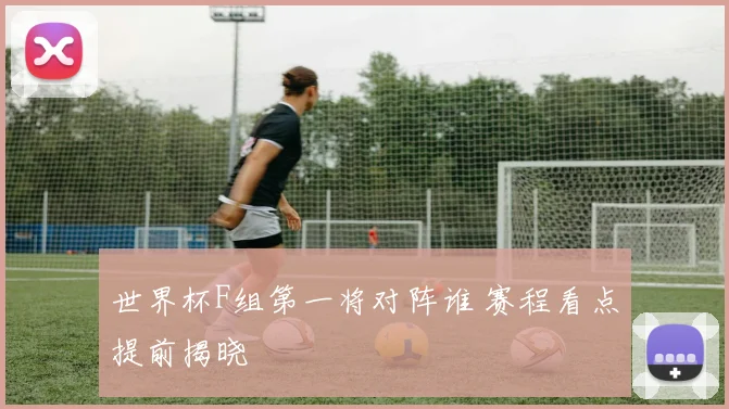 世界杯F组第一将对阵谁 赛程看点提前揭晓